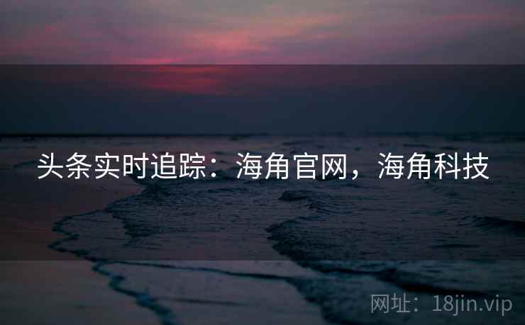 头条实时追踪：海角官网，海角科技