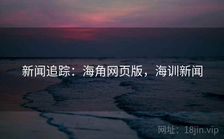 新闻追踪：海角网页版，海训新闻