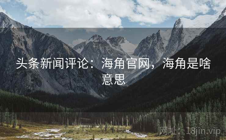 头条新闻评论：海角官网，海角是啥意思