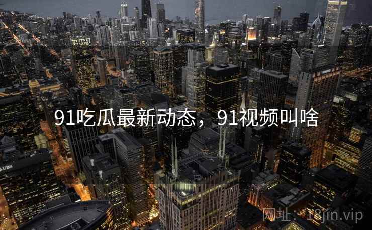 91吃瓜最新动态，91视频叫啥