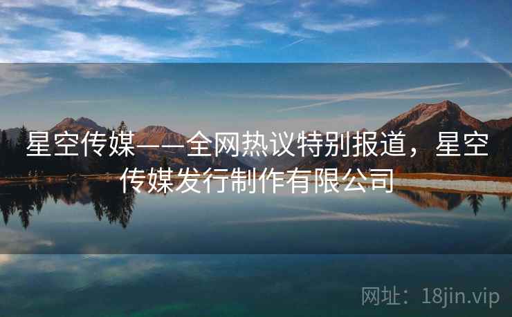 星空传媒——全网热议特别报道，星空传媒发行制作有限公司