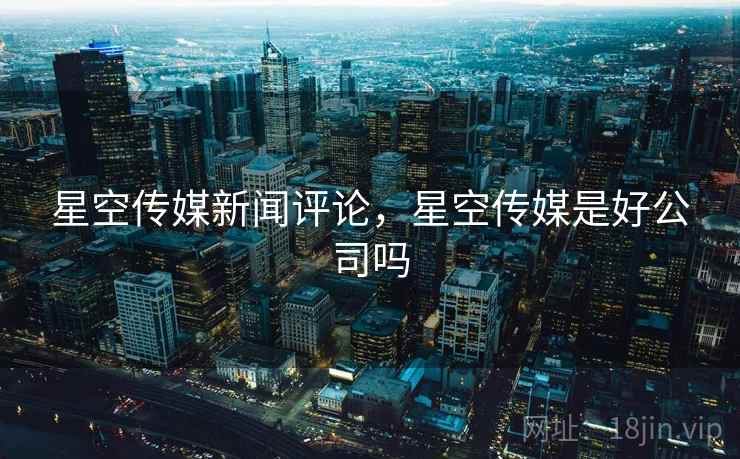 星空传媒新闻评论，星空传媒是好公司吗