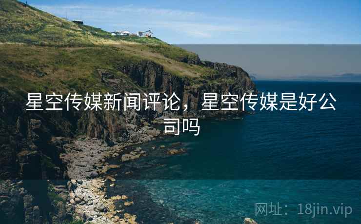 星空传媒新闻评论，星空传媒是好公司吗