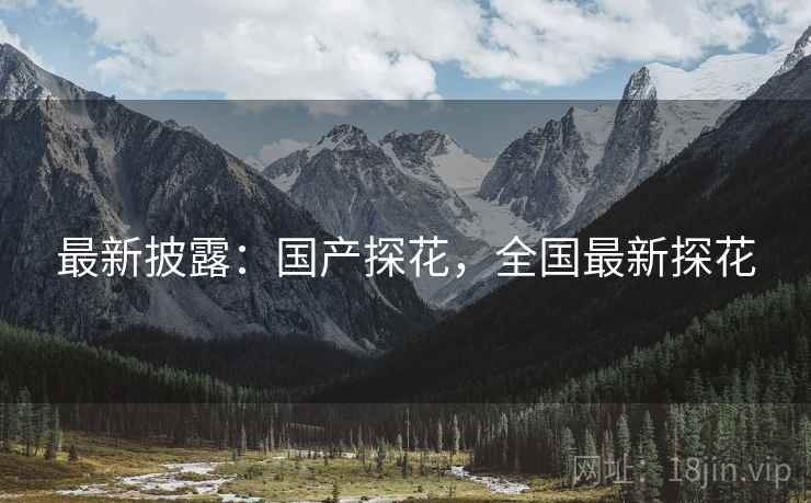 最新披露：国产探花，全国最新探花