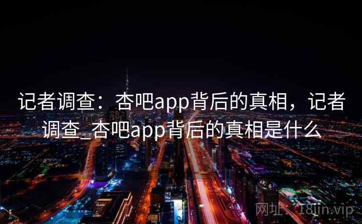 记者调查：杏吧app背后的真相，记者调查_杏吧app背后的真相是什么
