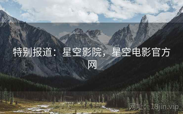 特别报道：星空影院，星空电影官方网
