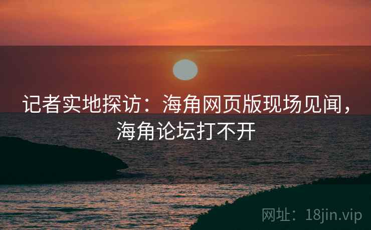 记者实地探访：海角网页版现场见闻，海角论坛打不开