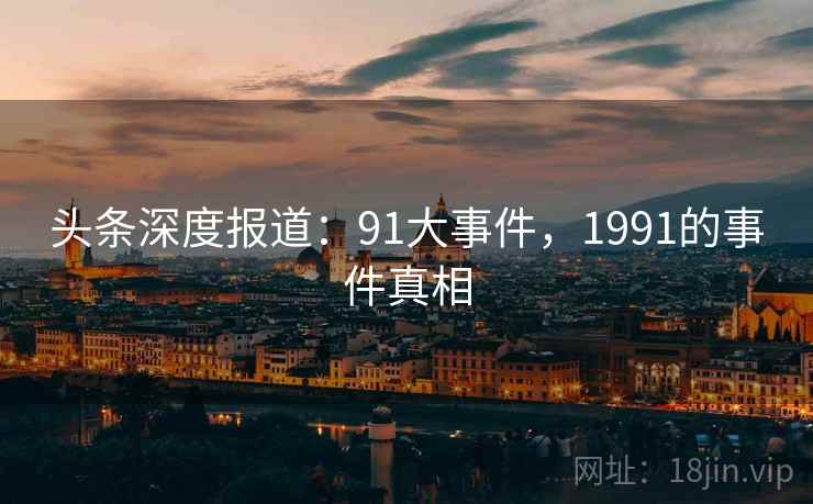 头条深度报道：91大事件，1991的事件真相