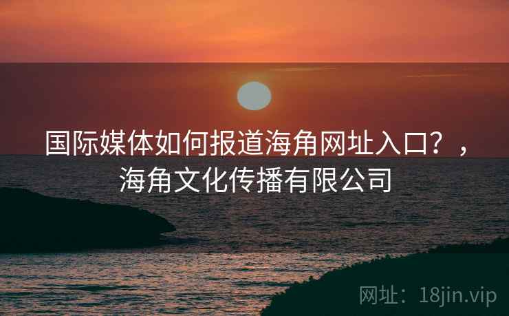 国际媒体如何报道海角网址入口？，海角文化传播有限公司