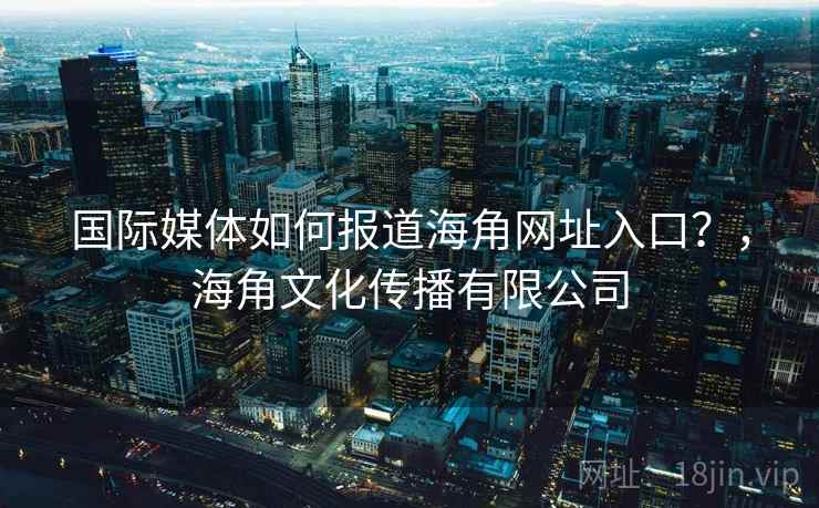 国际媒体如何报道海角网址入口？，海角文化传播有限公司