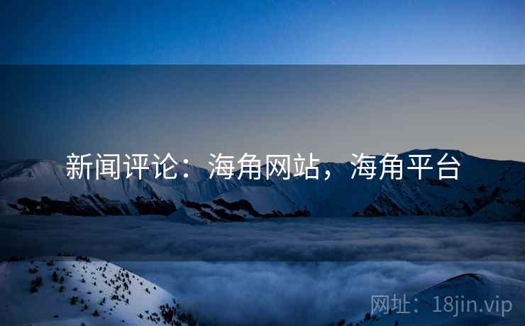 新闻评论：海角网站，海角平台