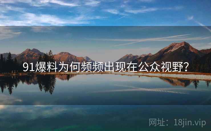 91爆料为何频频出现在公众视野？