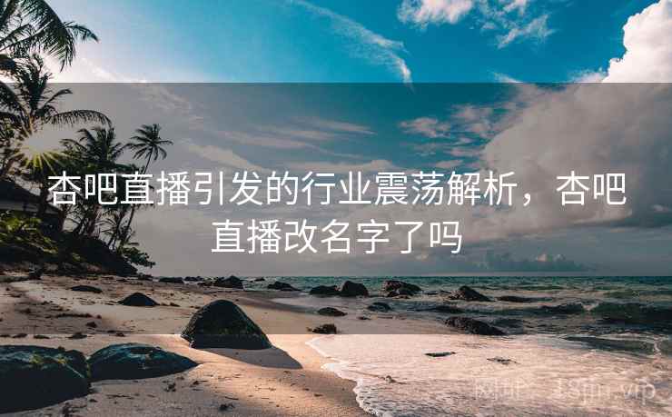 杏吧直播引发的行业震荡解析，杏吧直播改名字了吗