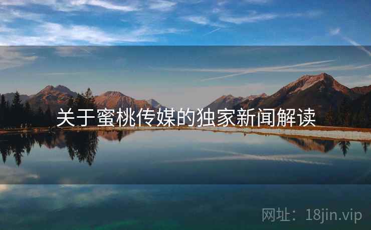 关于蜜桃传媒的独家新闻解读