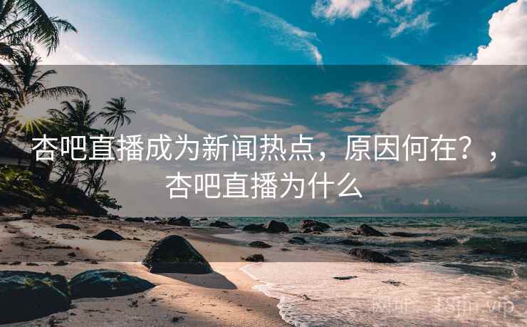 杏吧直播成为新闻热点，原因何在？，杏吧直播为什么