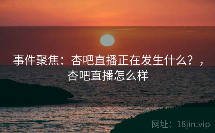 事件聚焦：杏吧直播正在发生什么？，杏吧直播怎么样