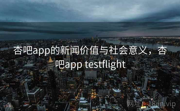 杏吧app的新闻价值与社会意义，杏吧app testflight