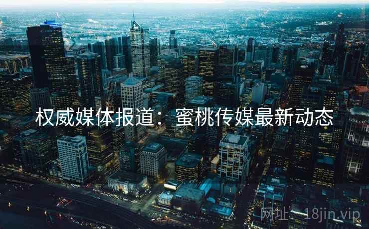 权威媒体报道：蜜桃传媒最新动态