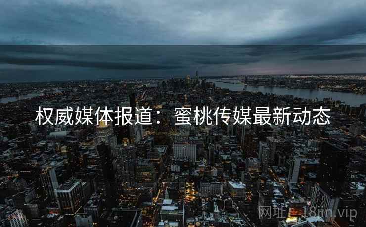 权威媒体报道：蜜桃传媒最新动态