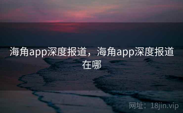 海角app深度报道，海角app深度报道在哪