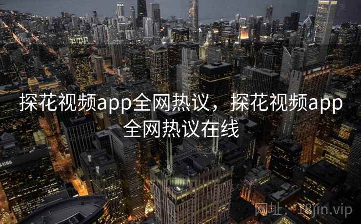 探花视频app全网热议，探花视频app全网热议在线
