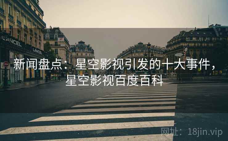 新闻盘点：星空影视引发的十大事件，星空影视百度百科