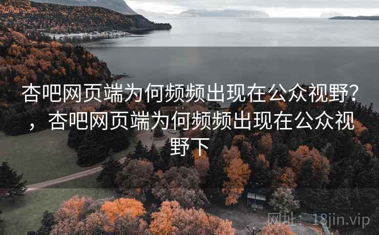 杏吧网页端为何频频出现在公众视野？，杏吧网页端为何频频出现在公众视野下
