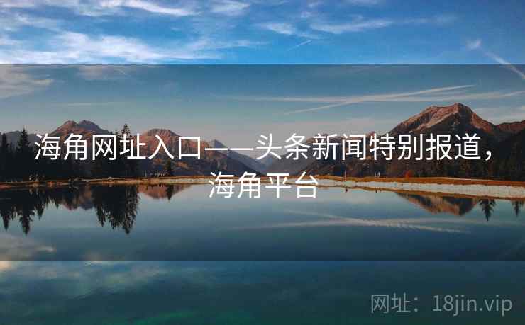 海角网址入口——头条新闻特别报道，海角平台