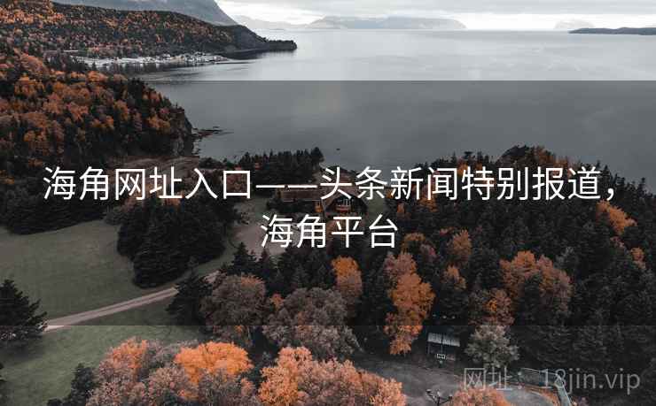 海角网址入口——头条新闻特别报道，海角平台