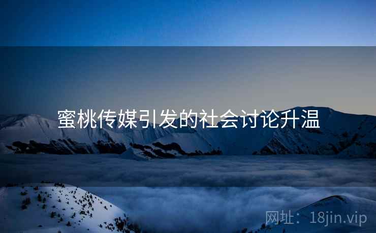 蜜桃传媒引发的社会讨论升温