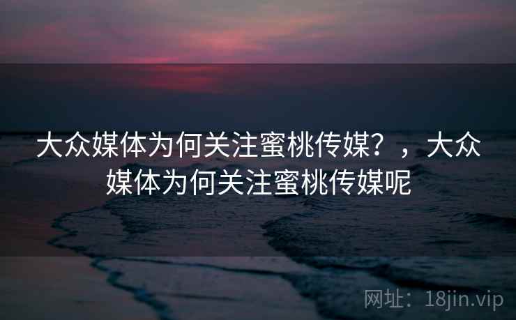 大众媒体为何关注蜜桃传媒？，大众媒体为何关注蜜桃传媒呢