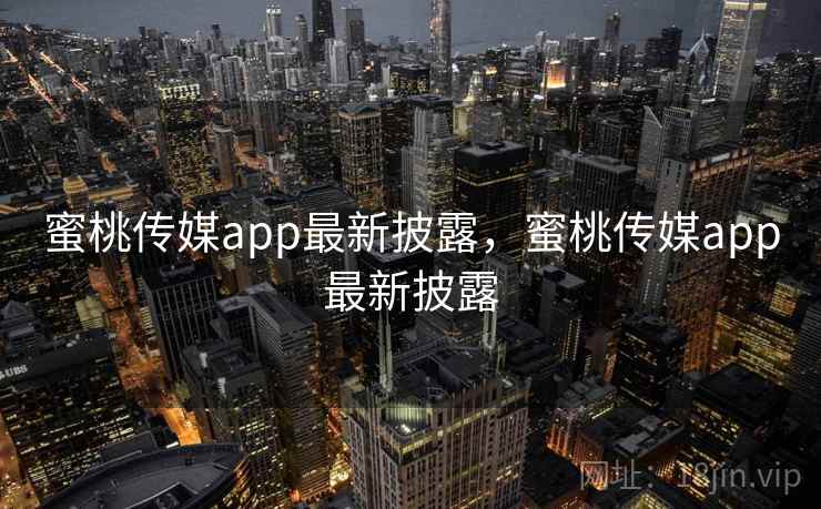 蜜桃传媒app最新披露，蜜桃传媒app最新披露