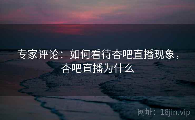 专家评论：如何看待杏吧直播现象，杏吧直播为什么