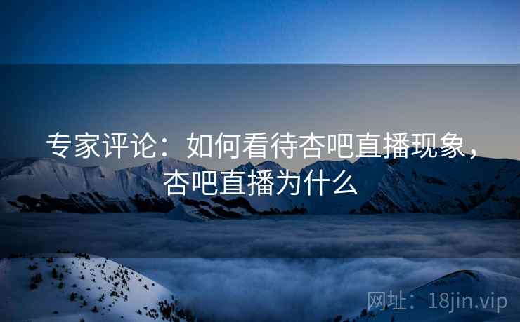 专家评论：如何看待杏吧直播现象，杏吧直播为什么