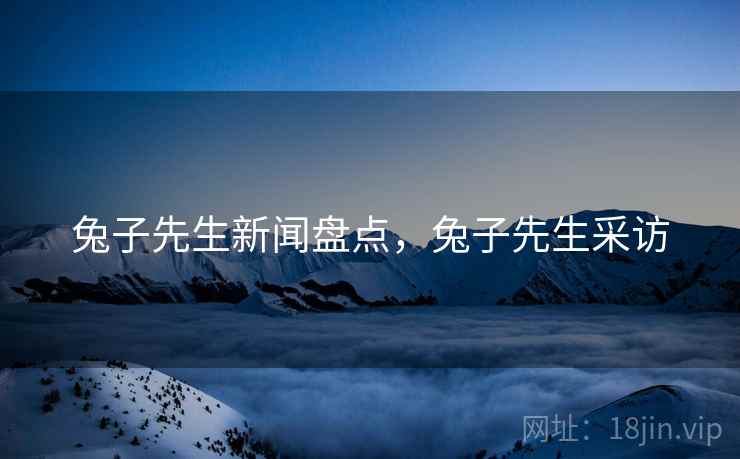 兔子先生新闻盘点，兔子先生采访