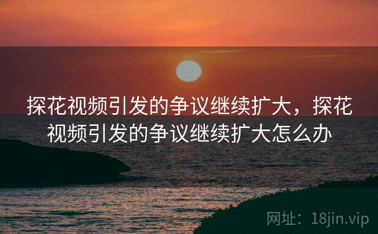 探花视频引发的争议继续扩大，探花视频引发的争议继续扩大怎么办