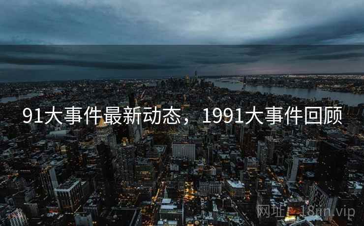 91大事件最新动态，1991大事件回顾