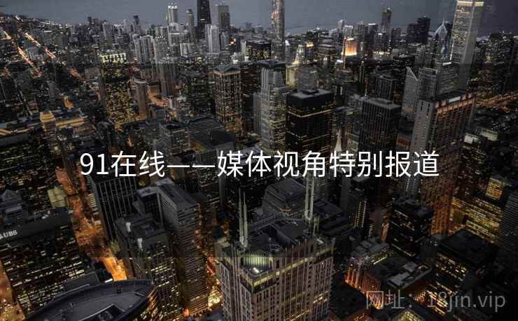 91在线——媒体视角特别报道