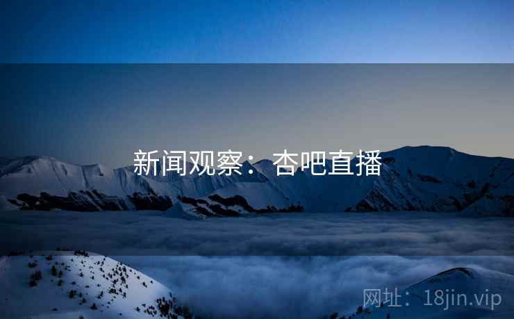 新闻观察：杏吧直播