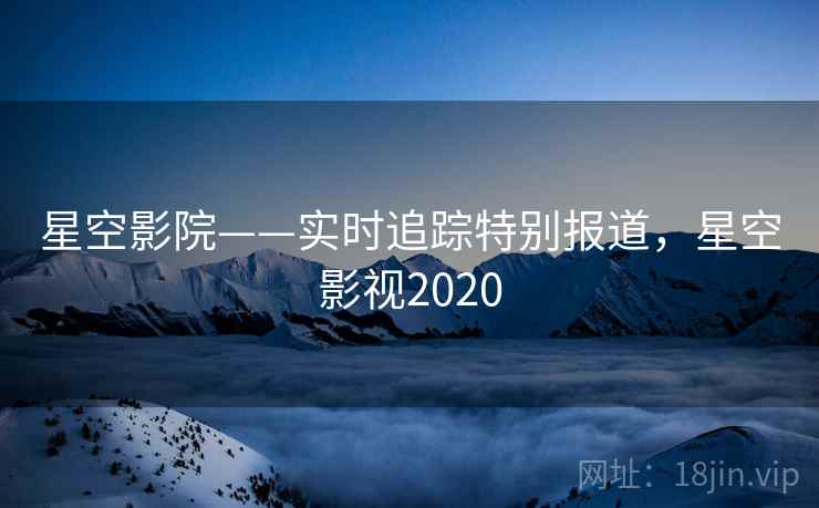 星空影院——实时追踪特别报道，星空影视2020