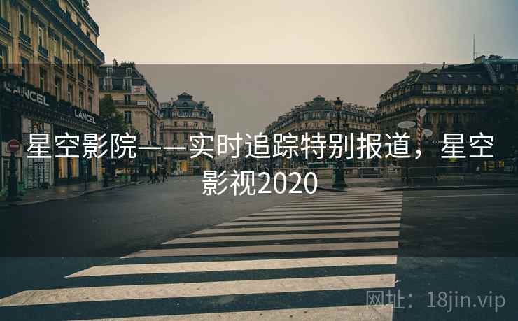 星空影院——实时追踪特别报道，星空影视2020