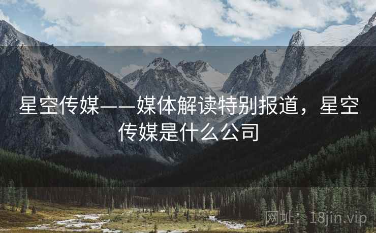 星空传媒——媒体解读特别报道，星空传媒是什么公司