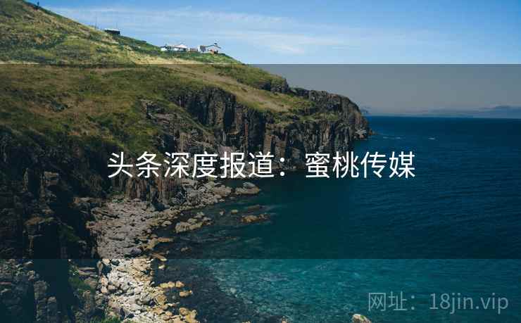 头条深度报道：蜜桃传媒