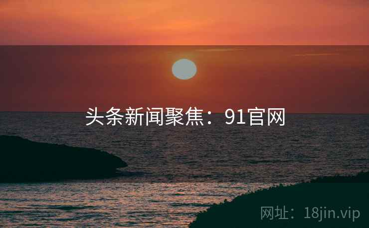 头条新闻聚焦：91官网