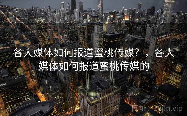 各大媒体如何报道蜜桃传媒？，各大媒体如何报道蜜桃传媒的
