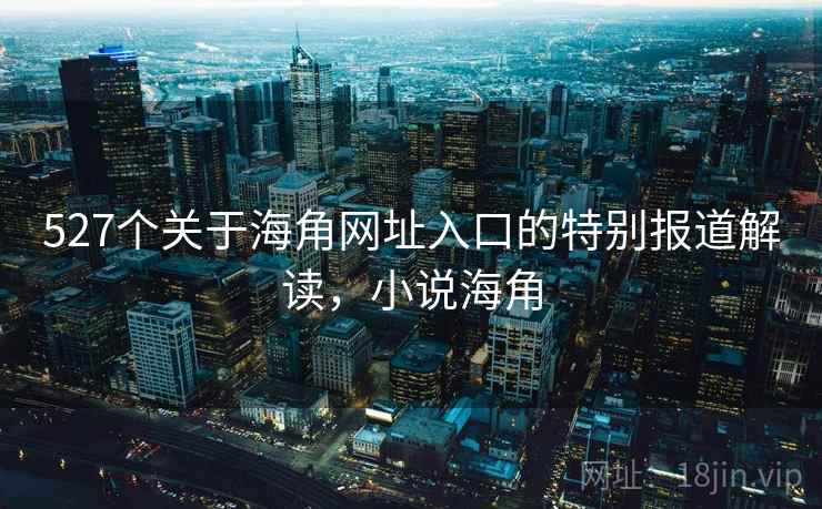 527个关于海角网址入口的特别报道解读，小说海角