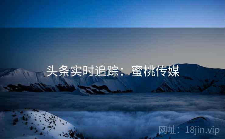 头条实时追踪：蜜桃传媒