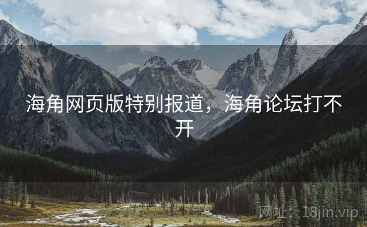 海角网页版特别报道，海角论坛打不开