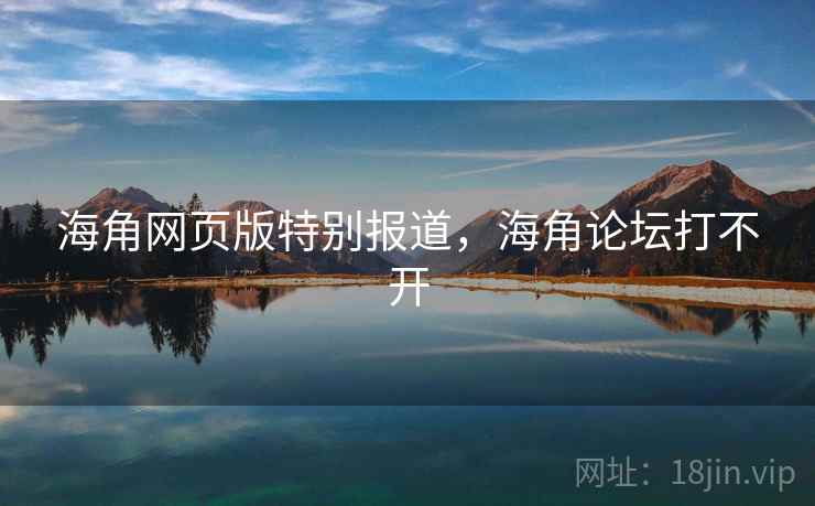 海角网页版特别报道，海角论坛打不开