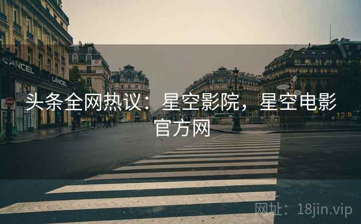 头条全网热议：星空影院，星空电影官方网